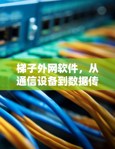 梯子外网软件,从通信设备到数据传输的全栈解决方案 梯子外网软件,从通信设备到数据传输的全栈解决方案