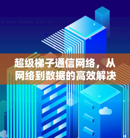 超级梯子通信网络，从网络到数据的高效解决方案