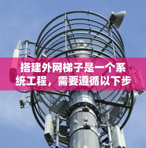 搭建外网梯子是一个系统工程,需要遵循以下步骤来确保安全、可靠和有效连接外部电线或电力设施 搭建外网梯子是一个系统工程,需要遵循以下步骤来确保安全、可靠和有效连接外部电线或电力设施