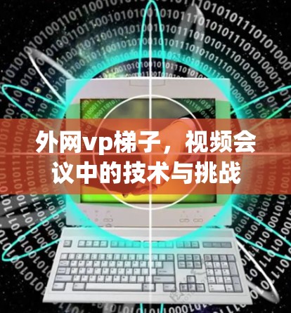 外网vp梯子,视频会议中的技术与挑战 外网vp梯子,视频会议中的技术与挑战