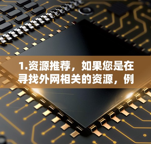 1.资源推荐,如果您是在寻找外网相关的资源,例如学习、教育、娱乐等,可以提供具体的关键词或主题,我将推荐一些相关的在线资源或工具 1.资源推荐,如果您是在寻找外网相关的资源,例如学习、教育、娱乐等,可以提供具体的关键词或主题,我将推荐一些相关的在线资源或工具
