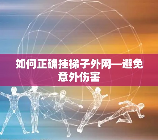 如何正确挂梯子外网—避免意外伤害 如何正确挂梯子外网—避免意外伤害