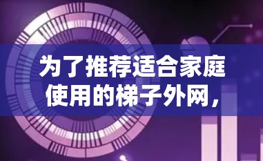 为了推荐适合家庭使用的梯子外网,需要综合考虑材质、尺寸、安全系数和适用场景。以下是推荐的几种类型的梯子外网 为了推荐适合家庭使用的梯子外网,需要综合考虑材质、尺寸、安全系数和适用场景。以下是推荐的几种类型的梯子外网