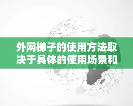 外网梯子的使用方法取决于具体的使用场景和设备类型。以下是一些通用的使用方法和注意事项,供你参考 外网梯子的使用方法取决于具体的使用场景和设备类型。以下是一些通用的使用方法和注意事项,供你参考