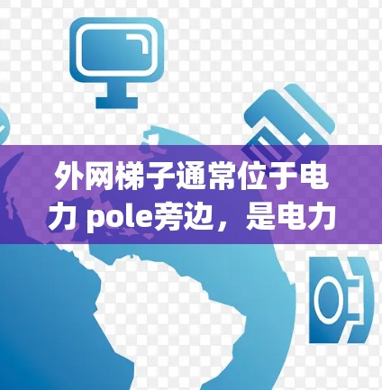 外网梯子通常位于电力 pole旁边,是电力公司布置的,广泛存在于许多城市,包括美国的纽约、旧金山等。这些梯子通常是用于安装或维护电力系统,帮助连接外部电源。以下是具体的步骤和建议 外网梯子通常位于电力 pole旁边,是电力公司布置的,广泛存在于许多城市,包括美国的纽约、旧金山等。这些梯子通常是用于安装或维护电力系统,帮助连接外部电源。以下是具体的步骤和建议