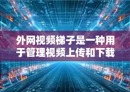 外网视频梯子是一种用于管理视频上传和下载的工具，通常由软件插件和配置程序提供。以下是一些关键点