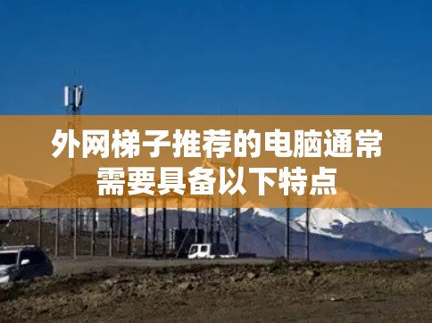 外网梯子推荐的电脑通常需要具备以下特点 外网梯子推荐的电脑通常需要具备以下特点