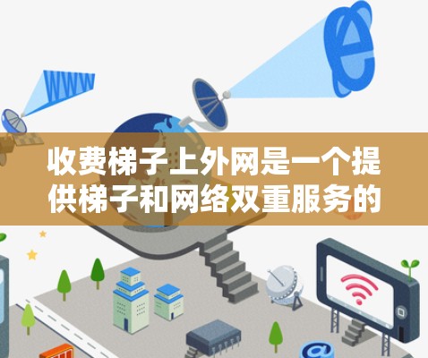 收费梯子上外网是一个提供梯子和网络双重服务的综合解决方案,通常由梯子租赁公司和网络服务提供商合作开发。以下是关于收费梯子上外网的详细分析和建议 收费梯子上外网是一个提供梯子和网络双重服务的综合解决方案,通常由梯子租赁公司和网络服务提供商合作开发。以下是关于收费梯子上外网的详细分析和建议