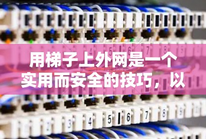 用梯子上外网是一个实用而安全的技巧,以下是一步步的指南 用梯子上外网是一个实用而安全的技巧,以下是一步步的指南