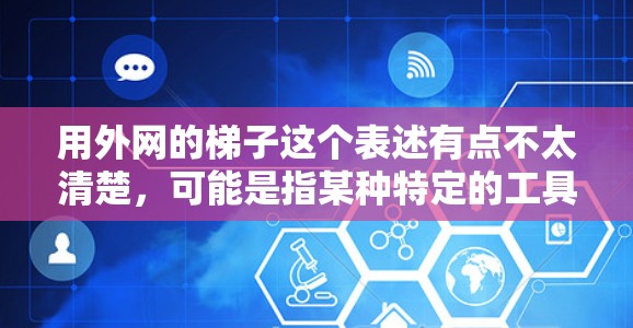 用外网的梯子这个表述有点不太清楚,可能是指某种特定的工具、设备或者产品。以下是一些可能的解释和建议 用外网的梯子这个表述有点不太清楚,可能是指某种特定的工具、设备或者产品。以下是一些可能的解释和建议