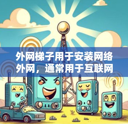外网梯子用于安装网络外网，通常用于互联网设备、网站服务器、服务器等设备的连接。以下是一些推荐的外网梯子品牌及其特点，供您参考