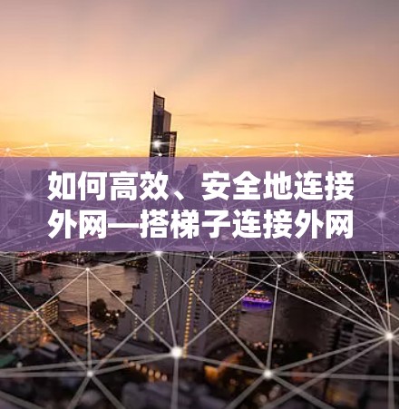 如何高效、安全地连接外网—搭梯子连接外网