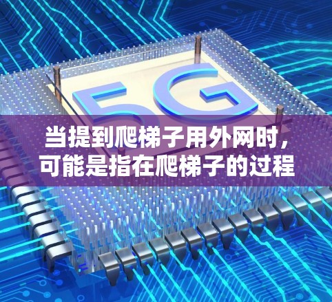 当提到爬梯子用外网时，可能是指在爬梯子的过程中，使用某种外部的设备或工具进行监控、管理或辅助。以下是一些可能的解释和建议