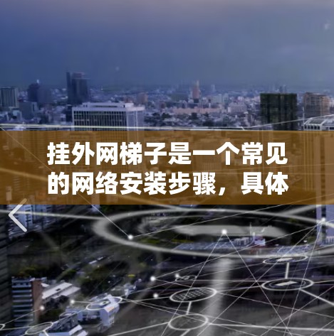挂外网梯子是一个常见的网络安装步骤,具体步骤如下 挂外网梯子是一个常见的网络安装步骤,具体步骤如下
