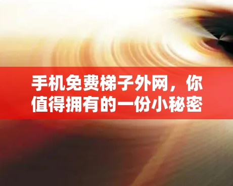 手机免费梯子外网,你值得拥有的一份小秘密 手机免费梯子外网,你值得拥有的一份小秘密