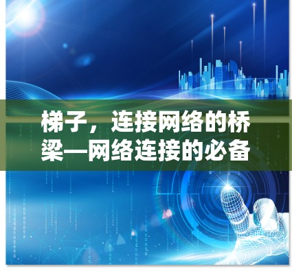 梯子,连接网络的桥梁—网络连接的必备工具 梯子,连接网络的桥梁—网络连接的必备工具
