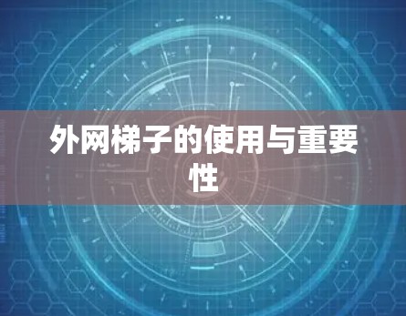 外网梯子的使用与重要性 外网梯子的使用与重要性