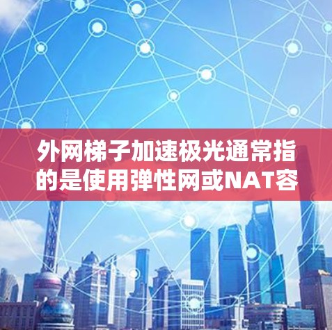 外网梯子加速极光通常指的是使用弹性网或NAT容器等技术来加速外网的网络数据传输。以下是一些步骤和方法，帮助您优化外网的性能