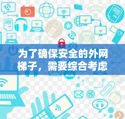 为了确保安全的外网梯子,需要综合考虑以下关键因素 为了确保安全的外网梯子,需要综合考虑以下关键因素