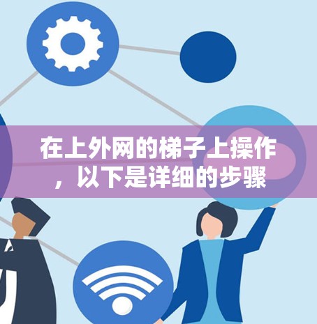 在上外网的梯子上操作,以下是详细的步骤 在上外网的梯子上操作,以下是详细的步骤