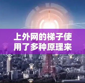 上外网的梯子使用了多种原理来确保安全，以防止用户滑落。以下是梯子的主要原理及其应用