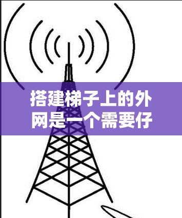 搭建梯子上的外网是一个需要仔细考虑和规划的过程,以确保梯子的稳固和安全。以下是一些步骤和方法,帮助您有效地搭建梯子上的外网 搭建梯子上的外网是一个需要仔细考虑和规划的过程,以确保梯子的稳固和安全。以下是一些步骤和方法,帮助您有效地搭建梯子上的外网