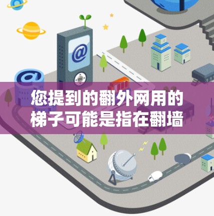 您提到的翻外网用的梯子可能是指在翻墙时使用梯子的工具。翻墙是指在互联网中翻版，通常用于增加访问内容或调整页面布局。在翻墙过程中，用户可能会使用一些工具来帮助移动或调整设备