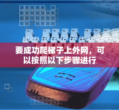 要成功爬梯子上外网,可以按照以下步骤进行 要成功爬梯子上外网,可以按照以下步骤进行