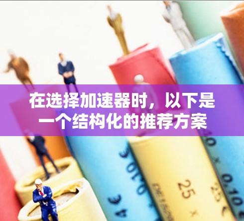 在选择加速器时,以下是一个结构化的推荐方案 在选择加速器时,以下是一个结构化的推荐方案