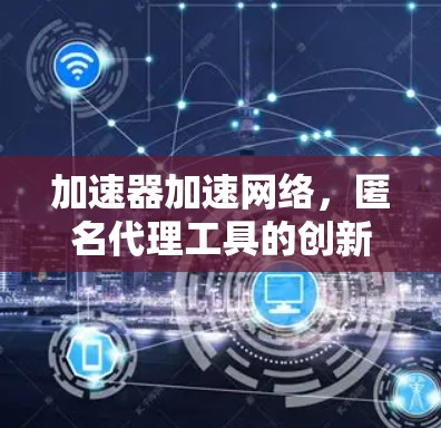 加速器加速网络,匿名代理工具的创新应用 加速器加速网络,匿名代理工具的创新应用