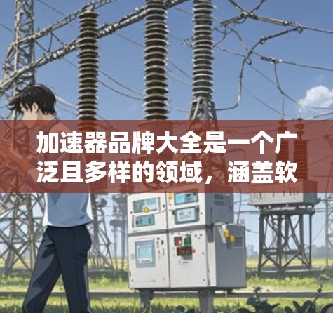 加速器品牌大全是一个广泛且多样的领域,涵盖软件加速、硬件加速、智能加速等多个方面。以下是一些主要的加速器品牌及其特点 加速器品牌大全是一个广泛且多样的领域,涵盖软件加速、硬件加速、智能加速等多个方面。以下是一些主要的加速器品牌及其特点