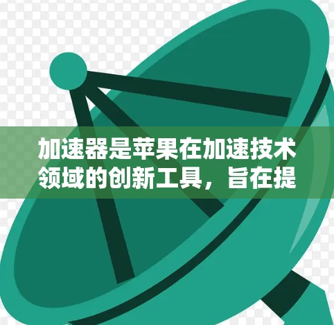加速器是苹果在加速技术领域的创新工具，旨在提升设备在加速应用中的性能。以下是关于加速器的详细总结