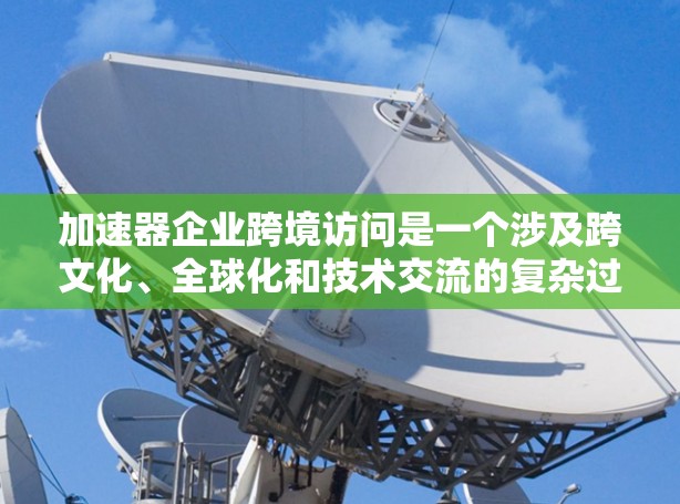 加速器企业跨境访问是一个涉及跨文化、全球化和技术交流的复杂过程，旨在促进企业在全球范围内扩展业务和创新。以下是对这一主题的详细分析和总结