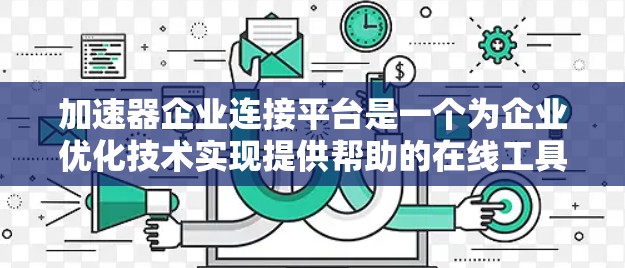 加速器企业连接平台是一个为企业优化技术实现提供帮助的在线工具。以下是关于该平台的详细介绍 加速器企业连接平台是一个为企业优化技术实现提供帮助的在线工具。以下是关于该平台的详细介绍