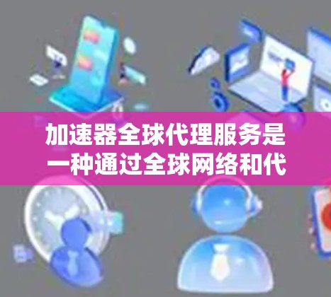 加速器全球代理服务是一种通过全球网络和代理服务器加速用户下载文件或视频的服务,帮助用户提高下载速度。以下是关于该服务的详细总结 加速器全球代理服务是一种通过全球网络和代理服务器加速用户下载文件或视频的服务,帮助用户提高下载速度。以下是关于该服务的详细总结