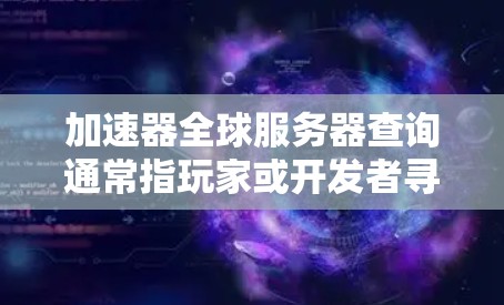 加速器全球服务器查询通常指玩家或开发者寻找适合游戏的服务器环境,以提高游戏加载速度和游戏体验。以下是一些关于加速器全球服务器查询的常见问题和解答 加速器全球服务器查询通常指玩家或开发者寻找适合游戏的服务器环境,以提高游戏加载速度和游戏体验。以下是一些关于加速器全球服务器查询的常见问题和解答