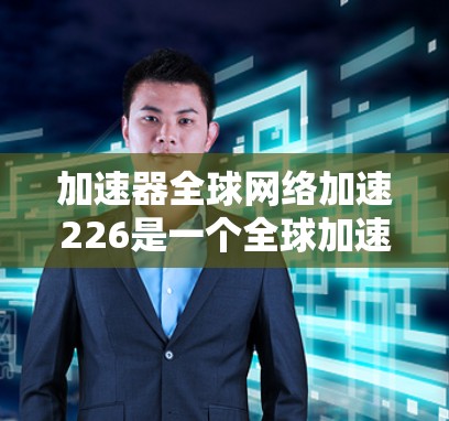加速器全球网络加速226是一个全球加速技术的年度计划，旨在推动加速器行业的发展和创新。以下是对该计划的概述