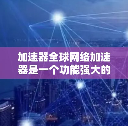加速器全球网络加速器是一个功能强大的工具,旨在帮助用户快速下载和上传大量文件,如视频、音乐和直播内容。以下是对其功能和使用的关键点的详细总结 加速器全球网络加速器是一个功能强大的工具,旨在帮助用户快速下载和上传大量文件,如视频、音乐和直播内容。以下是对其功能和使用的关键点的详细总结