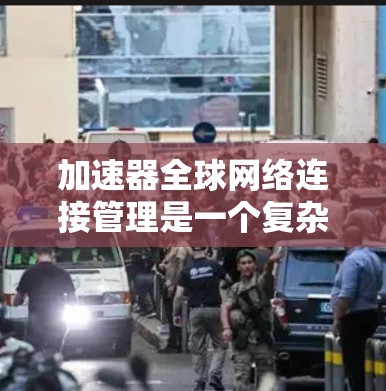 加速器全球网络连接管理是一个复杂的网络管理和连接控制功能，旨在优化网络连接的性能和安全。以下是它的关键组成部分和功能