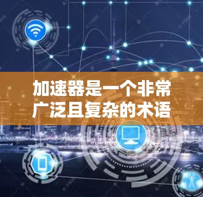 加速器是一个非常广泛且复杂的术语，它在各个领域中都有其独特的应用场景和实现方法。以下是对加速器在不同领域的详细分析和总结