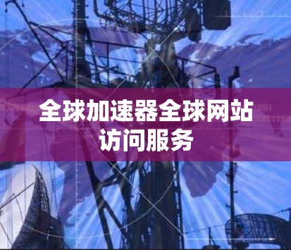 全球加速器全球网站访问服务 全球加速器全球网站访问服务