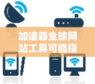 加速器全球网站工具可能指的是多种不同的工具,具体取决于其功能和适用场景。以下是一些可能的解释和建议 加速器全球网站工具可能指的是多种不同的工具,具体取决于其功能和适用场景。以下是一些可能的解释和建议