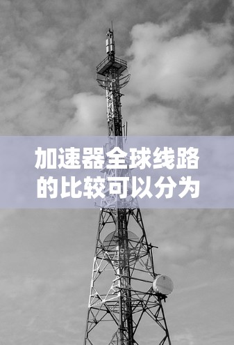 加速器全球线路的比较可以分为多个方面,包括速度、距离、设备类型、成本、使用场景、安全性和技术要求。以下是对不同加速器的综合比较 加速器全球线路的比较可以分为多个方面,包括速度、距离、设备类型、成本、使用场景、安全性和技术要求。以下是对不同加速器的综合比较