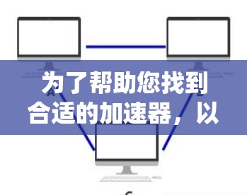 为了帮助您找到合适的加速器,以下是系统的整理和推荐 为了帮助您找到合适的加速器,以下是系统的整理和推荐