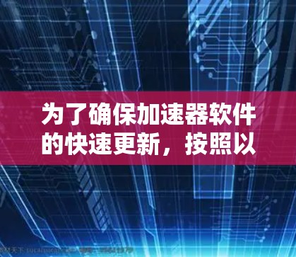 为了确保加速器软件的快速更新,按照以下步骤操作 为了确保加速器软件的快速更新,按照以下步骤操作