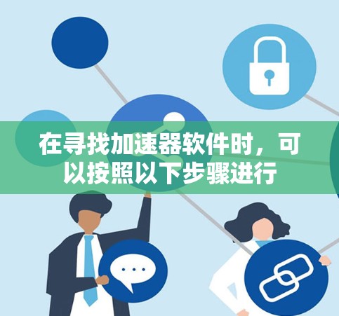 在寻找加速器软件时,可以按照以下步骤进行 在寻找加速器软件时,可以按照以下步骤进行