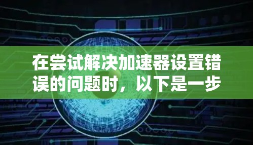 在尝试解决加速器设置错误的问题时,以下是一步步的解决方案 在尝试解决加速器设置错误的问题时,以下是一步步的解决方案