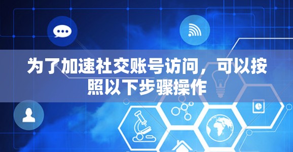 为了加速社交账号访问,可以按照以下步骤操作 为了加速社交账号访问,可以按照以下步骤操作