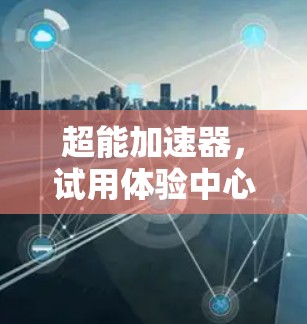 超能加速器，试用体验中心