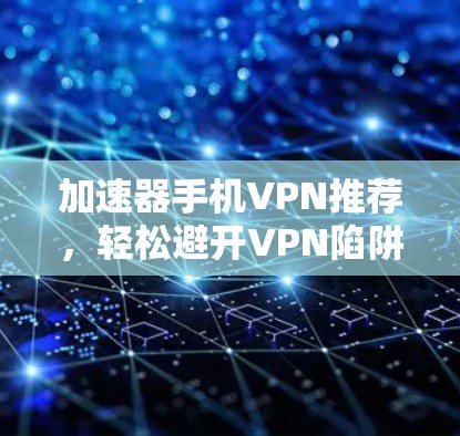 加速器手机VPN推荐,轻松避开VPN陷阱 加速器手机VPN推荐,轻松避开VPN陷阱